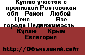 Куплю участок с пропиской.Ростовская обл › Район ­ Любой › Цена ­ 15 000 - Все города Недвижимость » Куплю   . Крым,Евпатория